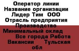 Оператор линии › Название организации ­ Лидер Тим, ООО › Отрасль предприятия ­ Производство › Минимальный оклад ­ 34 000 - Все города Работа » Вакансии   . Тульская обл.